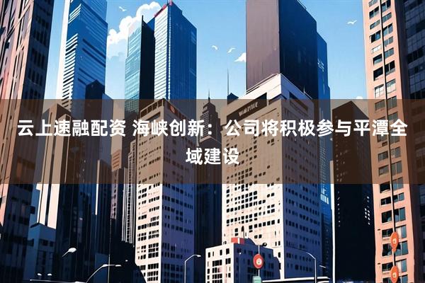 云上速融配资 海峡创新：公司将积极参与平潭全域建设