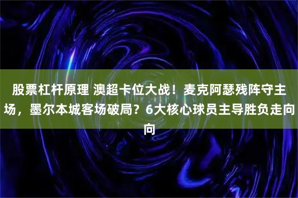股票杠杆原理 澳超卡位大战！麦克阿瑟残阵守主场，墨尔本城客场破局？6大核心球员主导胜负走向