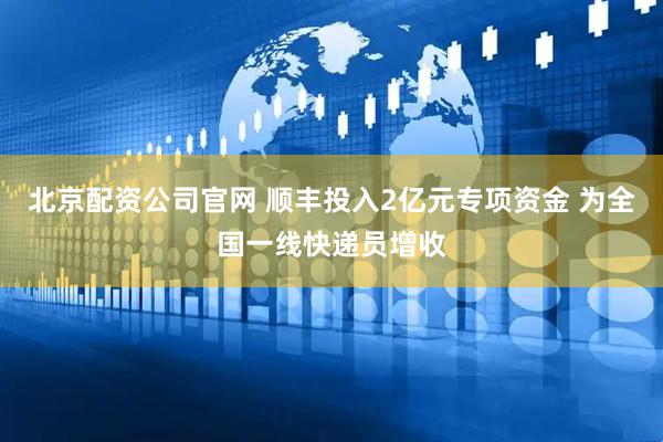 北京配资公司官网 顺丰投入2亿元专项资金 为全国一线快递员增收