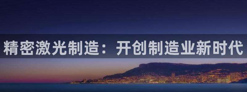 彩神争霸老平台：精密激光制造：开创制造业新时代