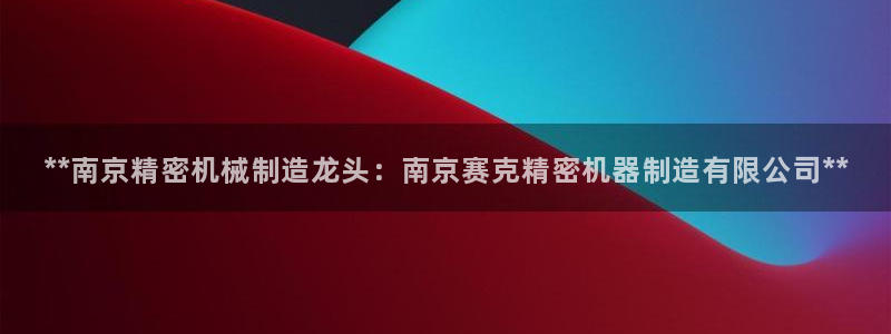 彩神V购彩大厅：**南京精密机械制造龙头：南京赛克精密机器制造有限公司**