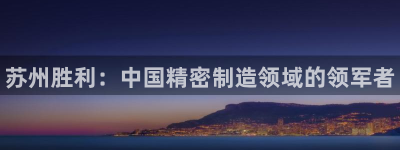 彩神vllⅰ购彩大厅：苏州胜利：中国精密制造领域的领军者
