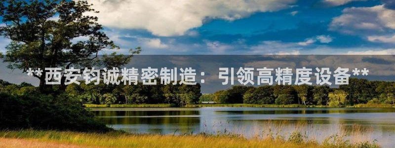 彩神网可以赚钱是真的吗：**西安钧诚精密制造：引领高精度设备**