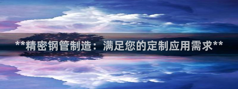 彩神v8几个版本：**精密钢管制造：满足您的定制应用需求**