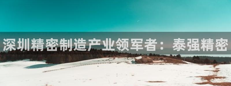 彩神8彩平台：深圳精密制造产业领军者：泰强精密