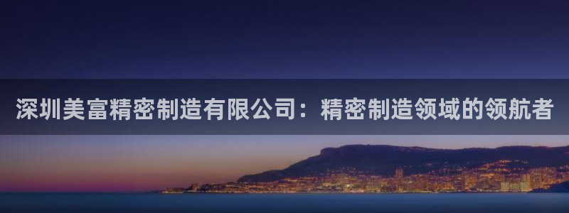 彩神怎么样可以提现：深圳美富精密制造有限公司：精密制造领域的领航者