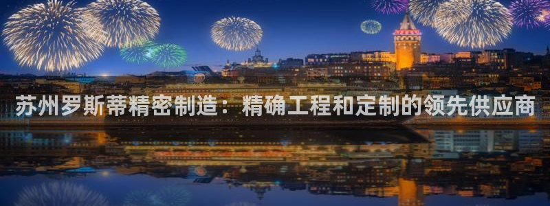 彩神用户登录：苏州罗斯蒂精密制造：精确工程和定制的领先供应商