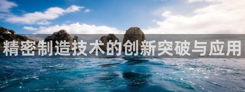 彩神官方登录：精密制造技术的创新突破与应用