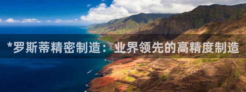 彩神v8平台正规吗安全吗：*罗斯蒂精密制造：业界领先的高精度制造