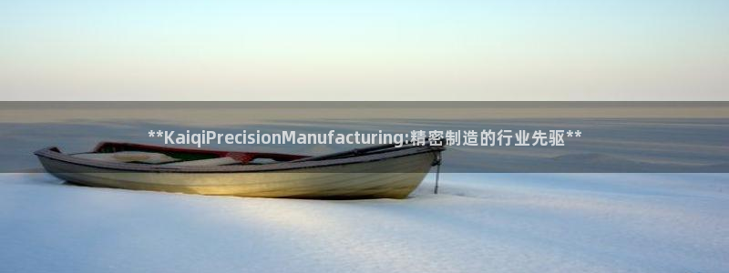 彩神ix能赚钱吗：**KaiqiPrecisionManufacturing:精密制造的行业先驱**