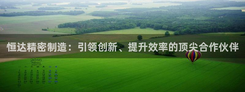 彩神v8平台正规吗知乎：恒达精密制造：引领创新、提升效率的顶尖合作伙伴
