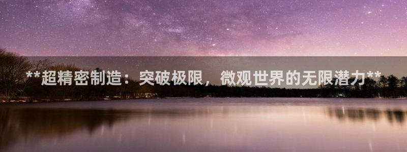 彩神iv争霸购彩大厅：**超精密制造：突破极限，微观世界的无限潜力**
