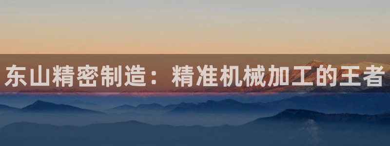 彩神V3大赢家：东山精密制造：精准机械加工的王者