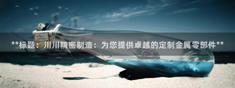 彩神购彩-购彩大厅入口计划群：**标题：川川精密制造：为您提供卓越的定制金属零部件**