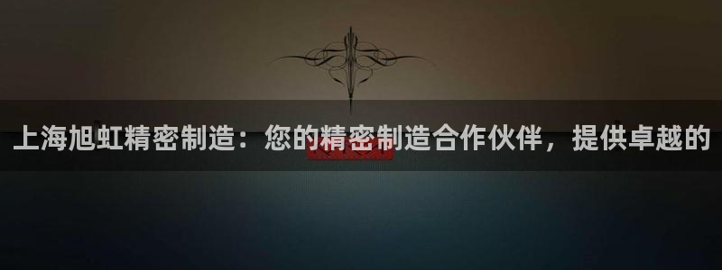 彩神通官网下载：上海旭虹精密制造：您的精密制造合作伙伴，提供卓越的