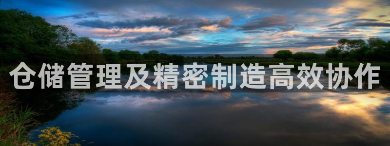 彩神8购彩-购彩大厅：仓储管理及精密制造高效协作