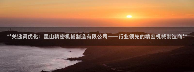 彩神v网赌软件下载：**关键词优化：昆山精密机械制造有限公司——行业领先的精密机械制造商**