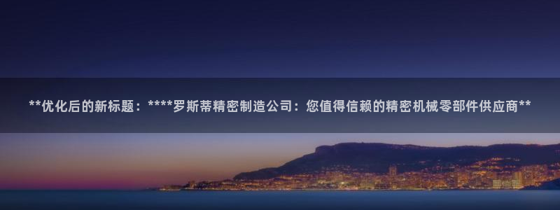 彩神ⅴll是什么样平台：**优化后的新标题：****罗斯蒂精密制造公司：您值得信赖的精密机械零部件供应商**