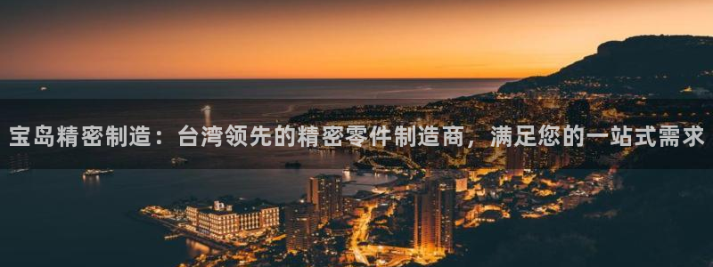 彩神趣购彩用户注册：宝岛精密制造：台湾领先的精密零件制造商，满足您的一站式需求