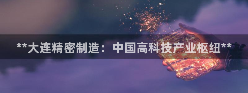 彩神v天天：**大连精密制造：中国高科技产业枢纽**
