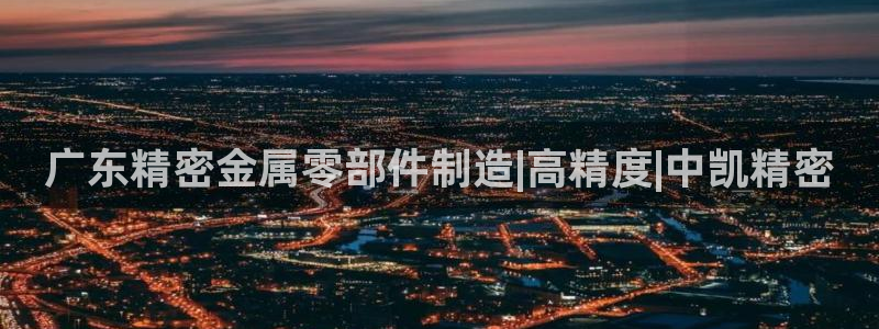 彩神8是正规平台吗：广东精密金属零部件制造|高精度|中凯精密