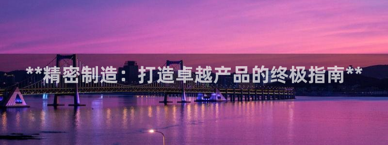彩神vllⅰ购彩大厅：**精密制造：打造卓越产品的终极指南**