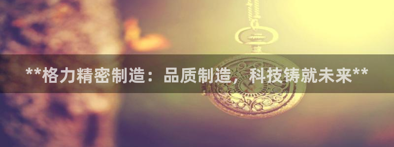 彩神旗下有哪些平台可以看：**格力精密制造：品质制造，科技铸就未来**