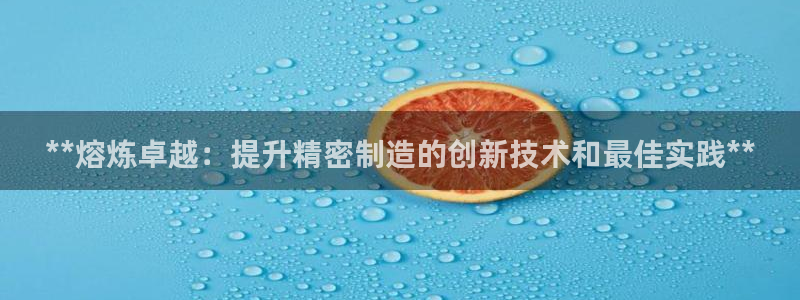 彩神网合法吗：**熔炼卓越：提升精密制造的创新技术和最佳实践**
