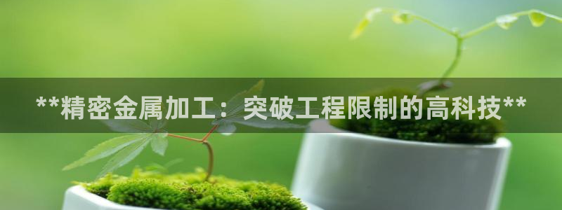 彩神可以提现吗：**精密金属加工：突破工程限制的高科技**