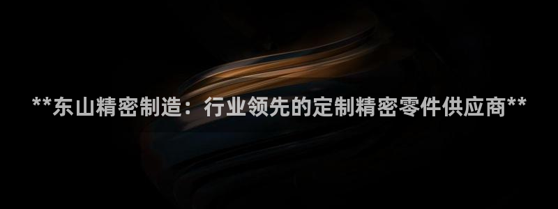 彩神ii官方网：**东山精密制造：行业领先的定制精密零件供应商**