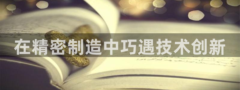 彩神v8是一个什么平台：在精密制造中巧遇技术创新