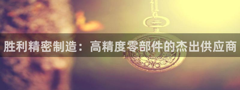 彩神旗下有哪些平台可以玩：胜利精密制造：高精度零部件的杰出供应商