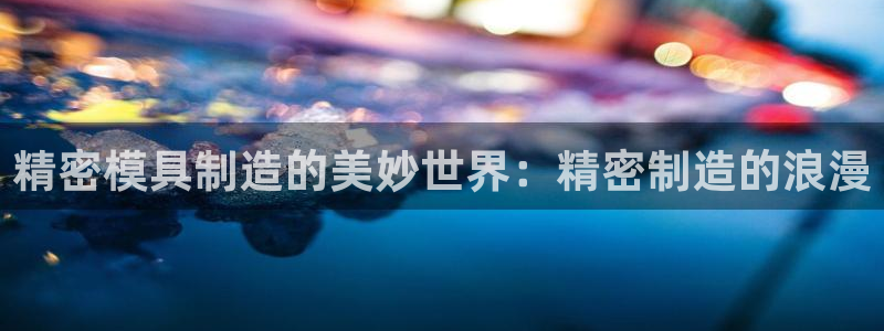 v彩神88iii：精密模具制造的美妙世界：精密制造的浪漫