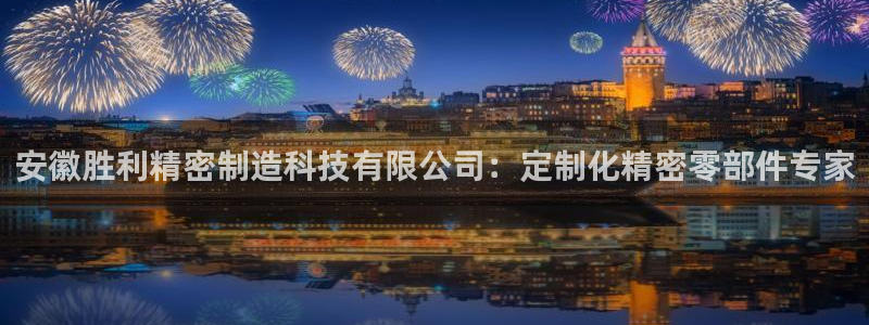 彩神v争霸是啥：安徽胜利精密制造科技有限公司：定制化精密零部件专家