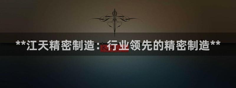 彩神v8是一个什么平台游戏：**江天精密制造：行业领先的精密制造**