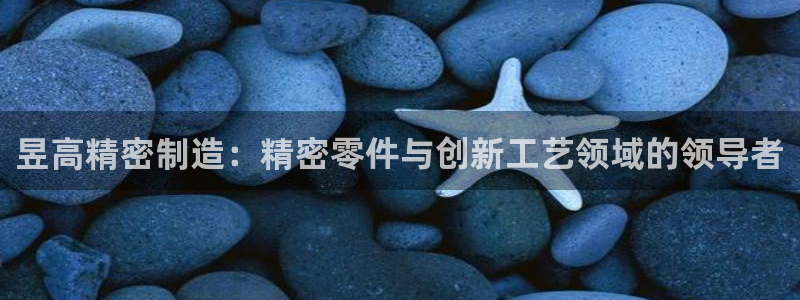 彩神购彩-购彩大厅入口老版：昱高精密制造：精密零件与创新工艺领域的领导者