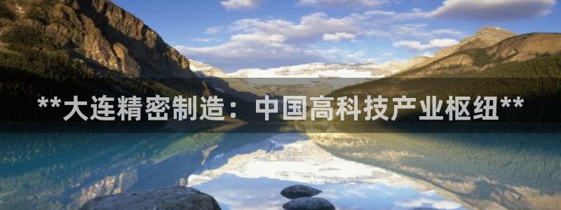 彩神购彩购彩大厅入口v：**大连精密制造：中国高科技产业枢纽**