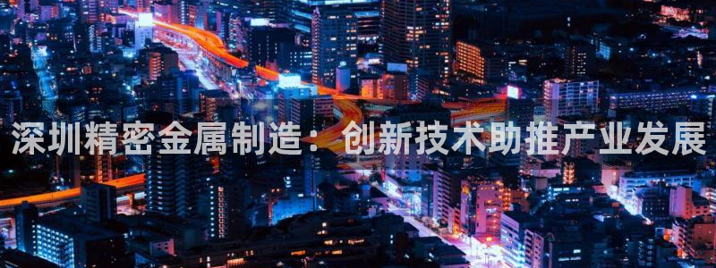 彩神VII官方版：深圳精密金属制造：创新技术助推产业发展