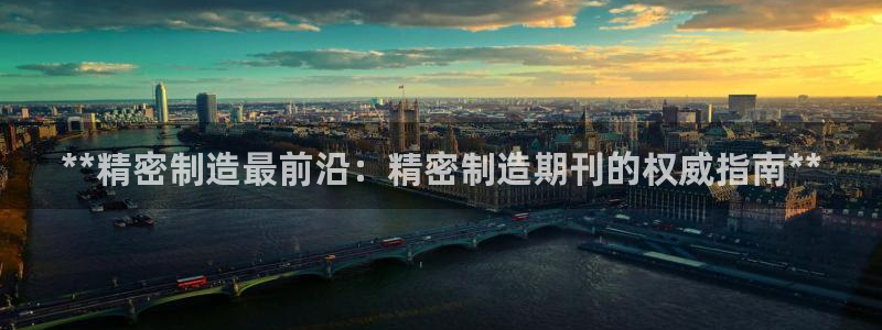彩神争霸平台：**精密制造最前沿：精密制造期刊的权威指南**
