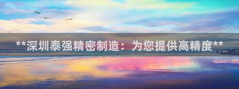 彩神V8平台：**深圳泰强精密制造：为您提供高精度**