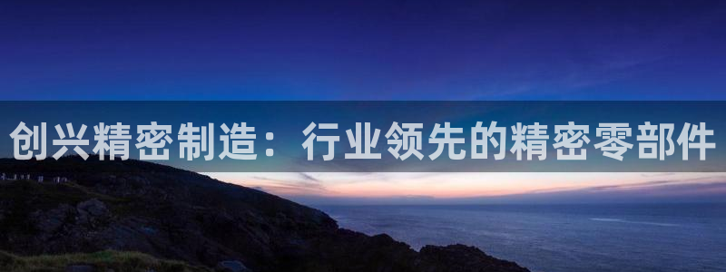 彩神vii购彩l心：创兴精密制造：行业领先的精密零部件