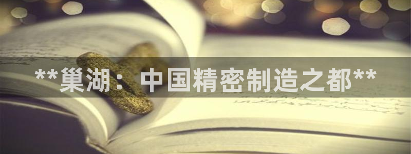 彩神VII官方版：**巢湖：中国精密制造之都**