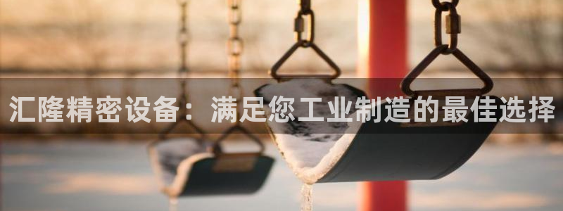 彩神是怎样一个平台：汇隆精密设备：满足您工业制造的最佳选择
