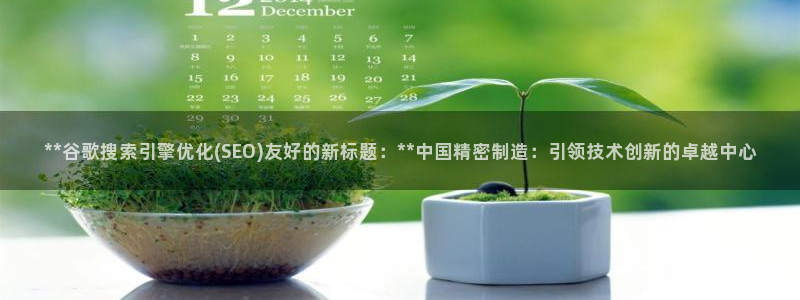 所有彩神购买首页：**谷歌搜索引擎优化(SEO)友好的新标题：**中国精密制造：引领技术创新的卓越中心