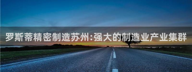 天天彩神welcome：罗斯蒂精密制造苏州:强大的制造业产业集群