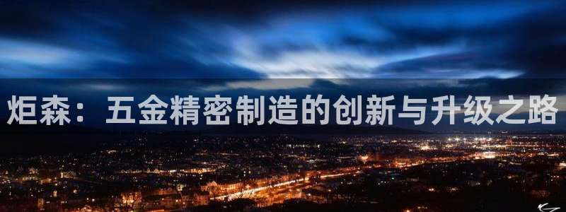 彩神8是正规平台吗安全吗：炬森：五金精密制造的创新与升级之路
