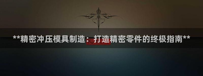 彩神购彩-购彩大厅入口娱乐首选：**精密冲压模具制造：打造精密零件的终极指南**