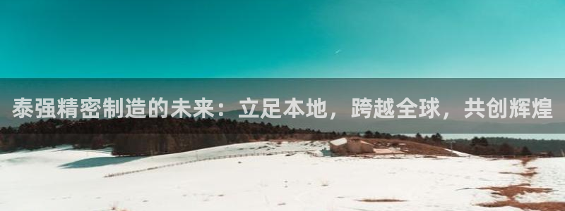 彩神广告有限公司：泰强精密制造的未来：立足本地，跨越全球，共创辉煌
