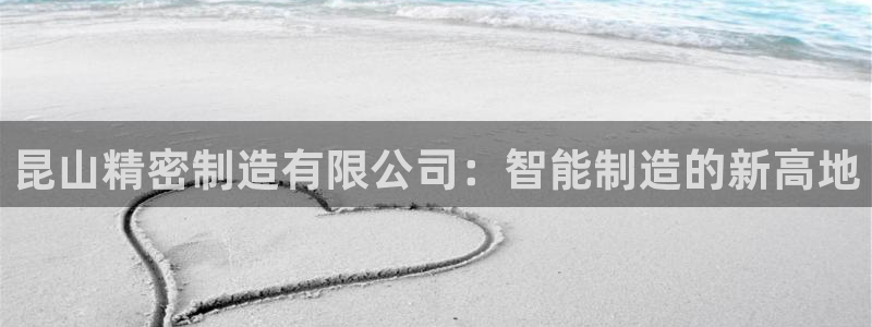 彩神V购彩大厅：昆山精密制造有限公司：智能制造的新高地