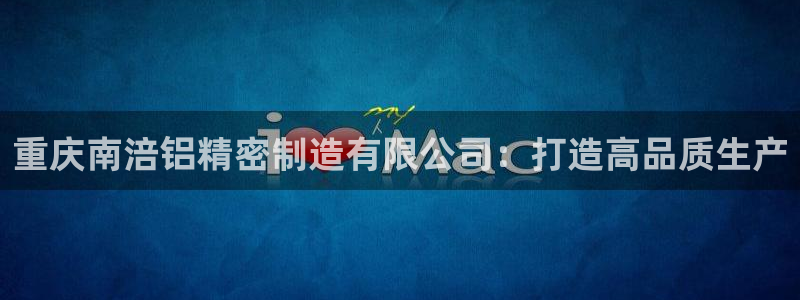 下载彩神争霸谁与我争锋：重庆南涪铝精密制造有限公司：打造高品质生产